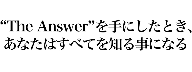 “THE ANSWER”を手にしたとき、あなたはすべてを知る事になる
