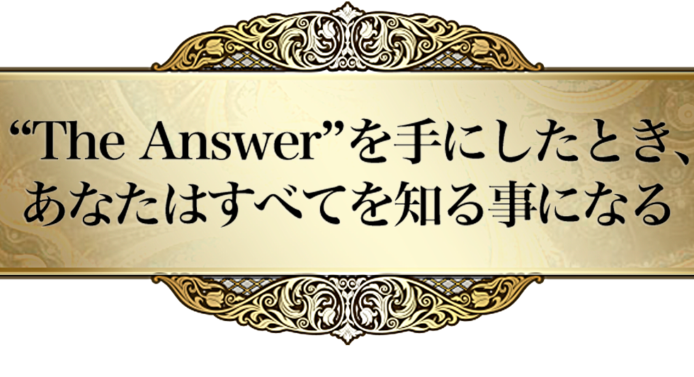 “THE ANSWER”を手にしたとき、あなたはすべてを知る事になる